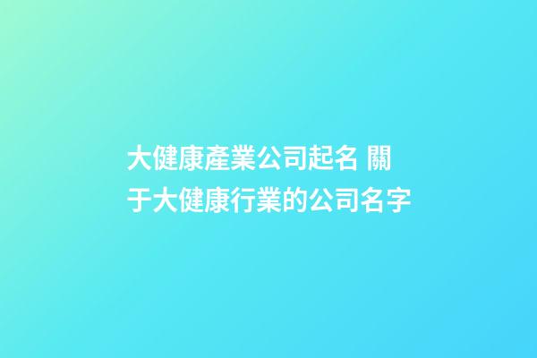 大健康產業公司起名 關于大健康行業的公司名字